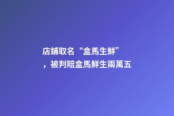 店鋪取名“盒馬生鮮”，被判賠盒馬鮮生兩萬五-第1張-店鋪起名-玄機派